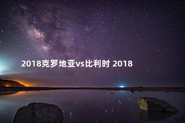 2018克罗地亚vs比利时 2018克罗地亚第几